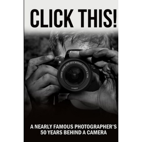 Click This!: A Nearly Famous Photographer''s 50 Years Behind a Camera Paperback, Independently Published