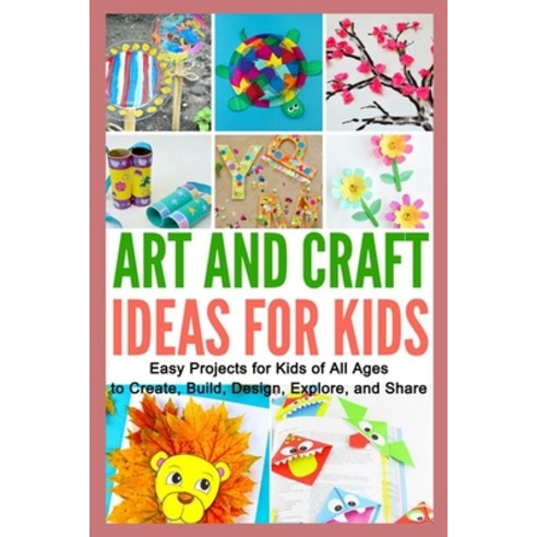 Art and Craft Ideas for Kids: Easy Projects for Kids of All Ages to Create Build Design Explore ... Paperback, Independently Published