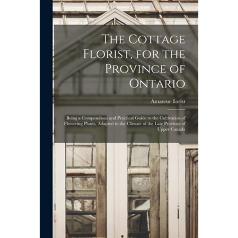 (영문도서) The Cottage Florist for the Province of Ontario [microform]: Being a Compendious and Practic... Paperback, Legare Street Press, English, 9781014836663