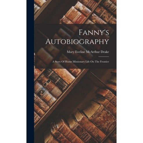 (영문도서) Fanny''s Autobiography: A Story Of Home Missionary Life On The Frontier Hardcover, Legare Street Press, English, 9781016047395