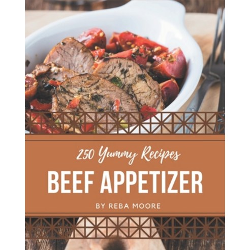 250 Yummy Beef Appetizer Recipes: A Timeless Yummy Beef Appetizer Cookbook Paperback, Independently Published