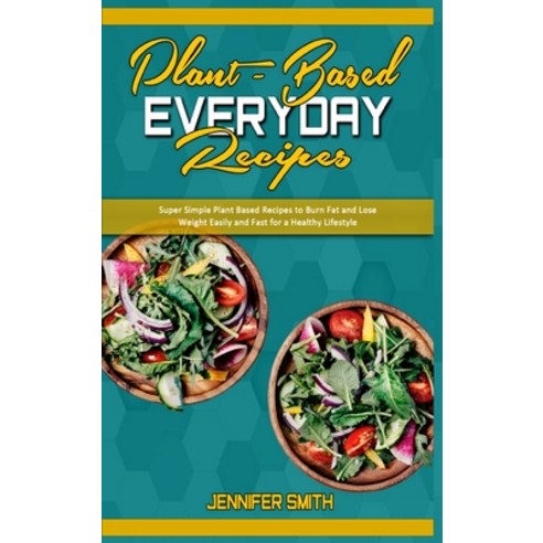 Plant Based Everyday Recipes: Super Simple Plant Based Recipes To Burn Fat And Lose Weight Easily An... Hardcover, Jennifer Smith, English, 9781914359804
