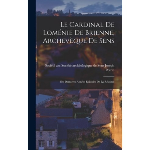 (영문도서) Le Cardinal de Loménie de Brienne Archevèque de Sens: Ses Dernières Années Episodes de la Ré... Hardcover, Legare Street Press, English, 9781017085877