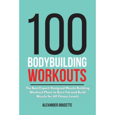 100 Bodybuilding Workouts: The Best Expert-Designed Muscle Building Workout Plans to Burn Fat and Bu... Paperback, Alexander Doucette, English, 9781801649544