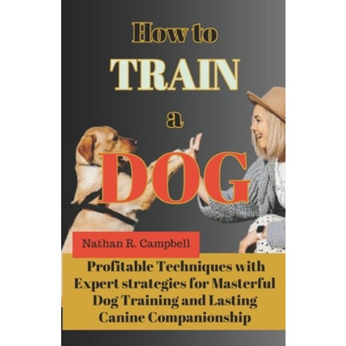 (영문도서) How to Train a Dog: Profitable Techniques with Expert Strategies for Masterful Dog Training a... Paperback, Independently Published, English, 9798878482806