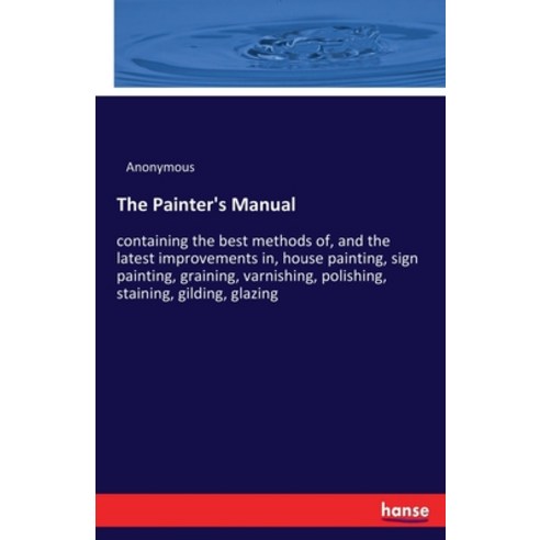(영문도서) The Painter''s Manual: containing the best methods of and the latest improvements in house p... Paperback, Hansebooks, English, 9783337293505