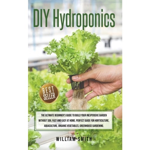 DIY Hydroponics: The Ultimate Beginner''s Guide to Build your Inexpensive Garden without Soil Fast an... Hardcover, William Smith, English, 9781801189224
