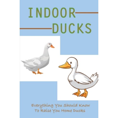 (영문도서) Indoor Ducks: Everything You Should Know To Raise You Home Ducks: When Can Ducks Go For A Swim Paperback, Independently Published, English, 9798542353609