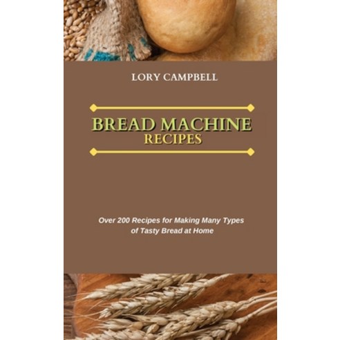 (영문도서) Bread Machine Recipes: Over 200 Recipes for Making Many Types of Tasty Bread at Home Hardcover, Lory Campbell, English, 9781802751314
