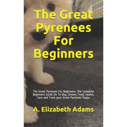 The Great Pyrenees For Beginners: The Great Pyrenees For Beginners: The Complete Beginners Guide On ... Paperback, Independently Published, English, 9798696558189