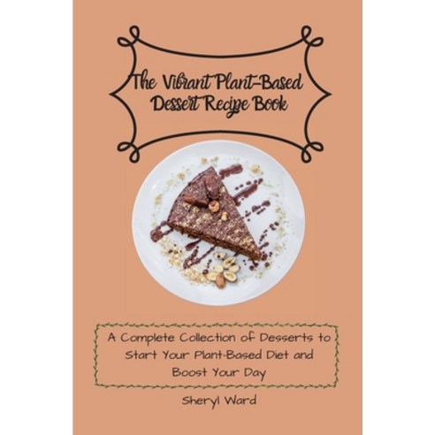 (영문도서) The Vibrant Plant-Based Dessert Recipe Book: A Complete Collection of Desserts to Start Your ... Paperback, Sheryl Ward, English, 9781802696806