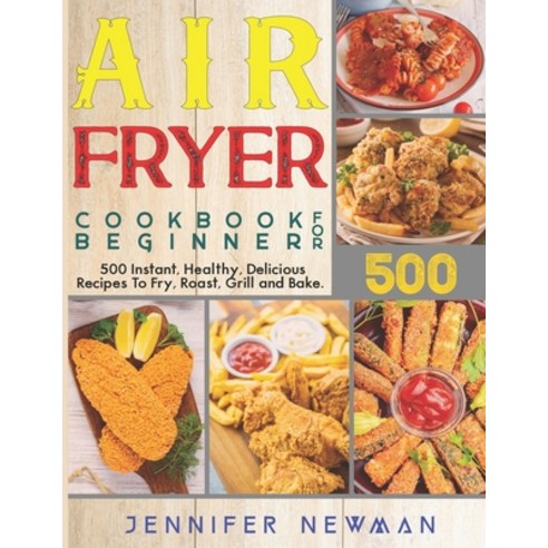 Air Fryer Cookbook for Beginners: 500 Instant Healthy Delicious Recipes To Fry Roast Grill and Bake Paperback, Independently Published