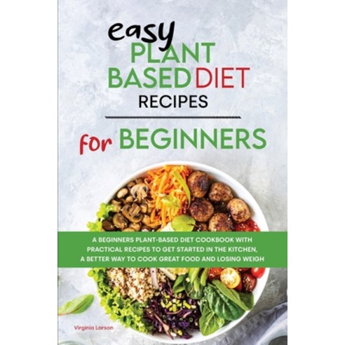 Easy Plant-Based Diet Recipes For Beginners: A Beginners Plant-Based Diet Cookbook with Practical Re... Paperback, Virginia Larson, English, 9781801834414