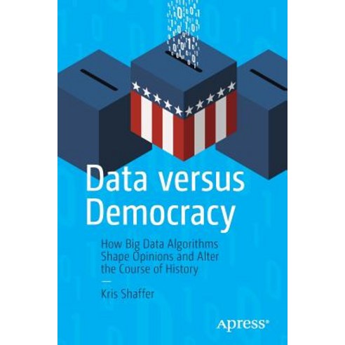 Data Versus Democracy: How Big Data Algorithms Shape Opinions and Alter the Course of History Paperback, Apress