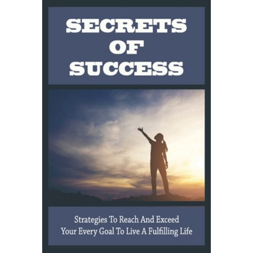 (영문도서) Secrets Of Success: Strategies To Reach And Exceed Your Every Goal To Live A Fulfilling Life:... Paperback, Independently Published, English, 9798536470152