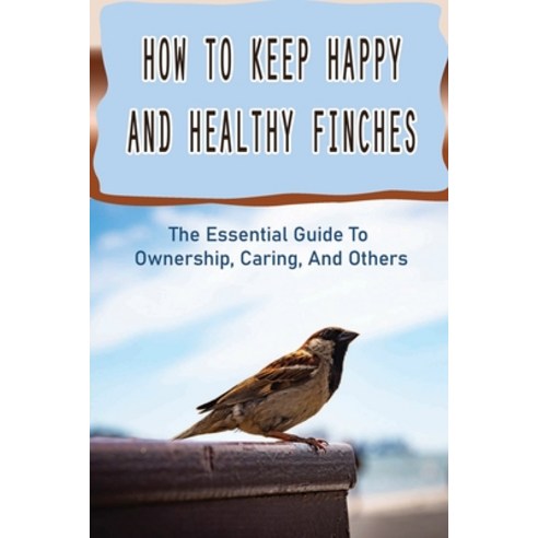 (영문도서) How To Keep Happy And Healthy Finches: The Essential Guide To Ownership Caring And Others: ... Paperback, Independently Published, English, 9798451650646