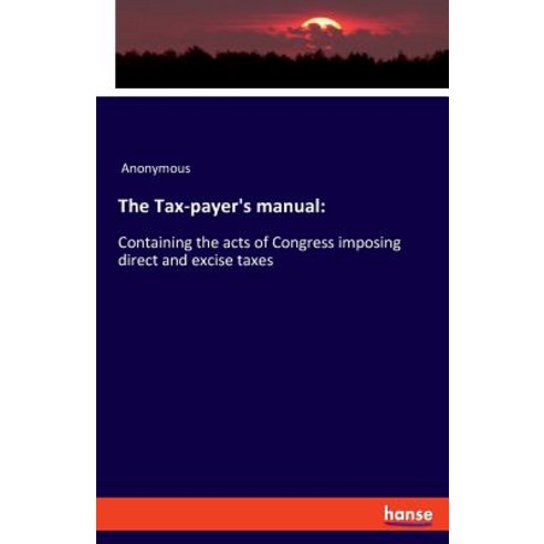 The Tax-payer''s manual: : Containing the acts of Congress imposing direct and excise taxes Paperback, Hansebooks, English, 9783337714925