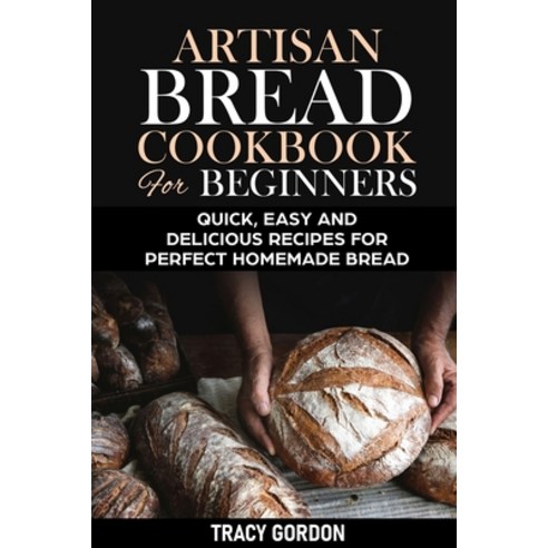 Artisan Bread Cookbook for Beginners: Quick Easy and Delicious Recipes for Perfect Homemade Bread Paperback, Independently Published