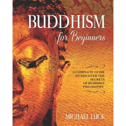 Buddhism for Beginners: A Complete Guide to Discover the Secrets of Buddhist Philosophy Paperback, Independently Published
