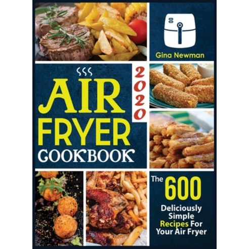 Air Fryer Cookbook 2020: The 600 Deliciously Simple Recipes For Your Air Fryer Hardcover, Gina Newman