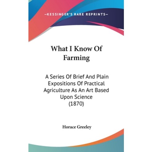 (영문도서) What I Know Of Farming: A Series Of Brief And Plain Expositions Of Practical Agriculture As A... Hardcover, Kessinger Publishing, English, 9781104960605