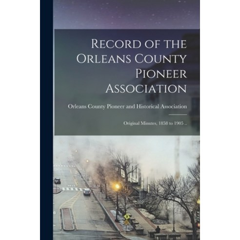 (영문도서) Record of the Orleans County Pioneer Association; Original Minutes 1858 to 1905 .. Paperback, Hassell Street Press, English, 9781015033917