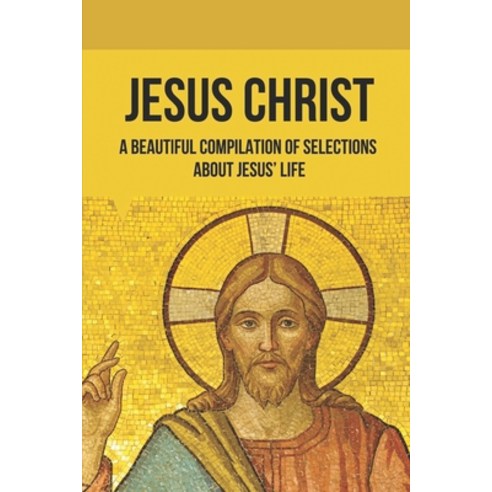 (영문도서) Jesus Christ: A Beautiful Compilation Of Selections About Jesus'' Life: Jesus Christ Life Hist... Paperback, Independently Published, English, 9798515316181