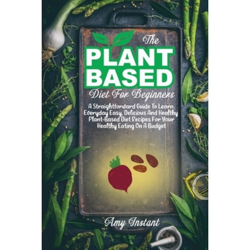 The Plant-Based Diet For Beginners: A Straightforward Guide To Learn Everyday Easy Delicious And He... Paperback, Amy Instant, English, 9781802112412