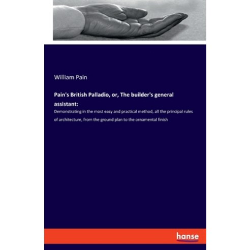 Pain''s British Palladio or The builder''s general assistant: Demonstrating in the most easy and pra... Paperback, Hansebooks