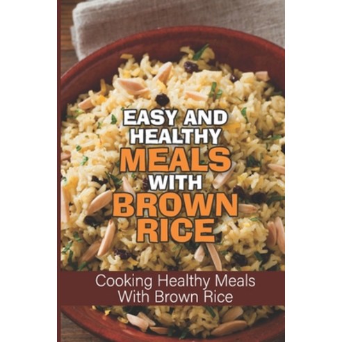 (영문도서) Easy And Healthy Meals With Brown Rice: Cooking Healthy Meals With Brown Rice: How To Make He... Paperback, Independently Published, English, 9798533480239