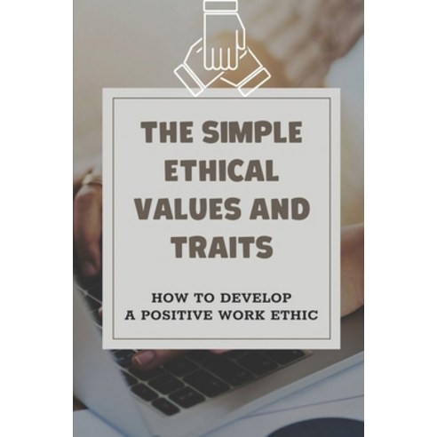 (영문도서) The Simple Ethical Values And Traits: How To Develop A Positive Work Ethic: The Value Of Ethi... Paperback, Independently Published, English, 9798546665418