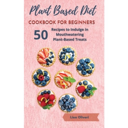 Plant Based Diet Cookbook for Beginners: 50 Recipes to Indulge in Mouthwatering Plant-Based Treats Hardcover, Lisa Oliveri, English, 9781802239133