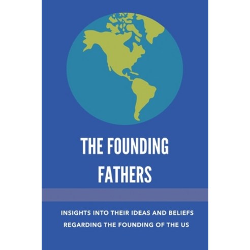 The Founding Fathers: Insights Into Their Ideas And Beliefs Regarding ...