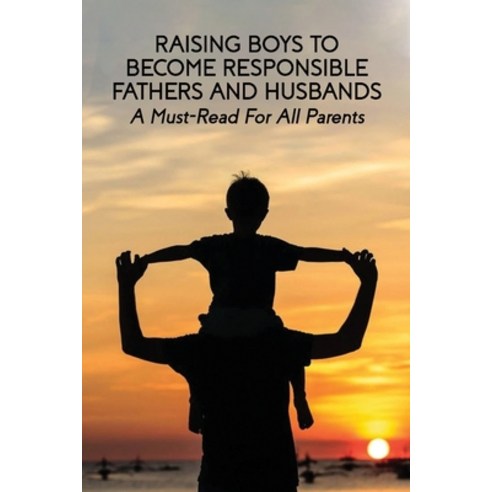 Raising Boys To Become Responsible Fathers And Husbands: A Must-Read For All Parents: Parenting Teen... Paperback, Independently Published, English, 9798737887353