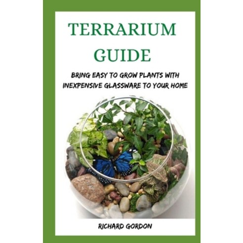 Terrarium Guide: Bring Easy To Grow Plants With Inexpensive Glassware To Your Home Paperback, Independently Published