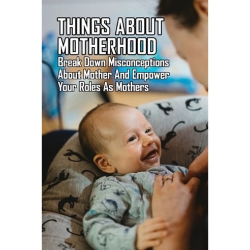 Things About Motherhood: Break Down Misconceptions About Mother And Empower Your Roles As Mothers: L... Paperback, Independently Published, English, 9798737918866