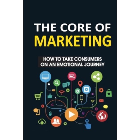 (영문도서) The Core Of Marketing: How To Take Consumers On An Emotional Journey: Tips To Establish Trust... Paperback, Independently Published, English, 9798536476451