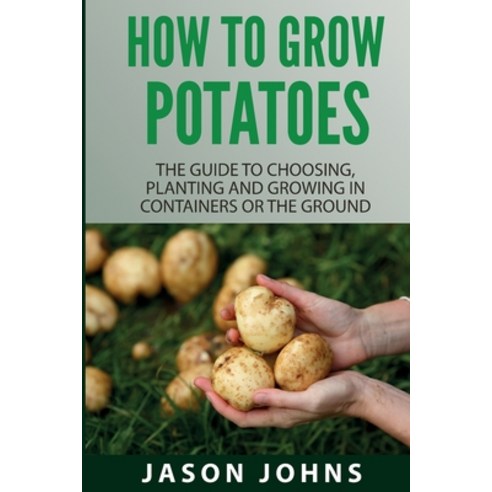 How To Grow Potatoes: The Guide To Choosing Planting And Growing In Containers Or The Ground Paperback, Inspiring Gardening Ideas, English, 9781838336035
