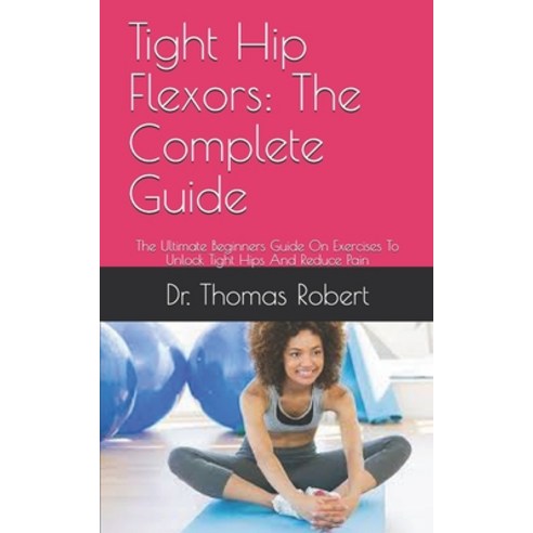 Tight Hip Flexors: The Complete Guide: The Ultimate Beginners Guide On Exercises To Unlock Tight Hip... Paperback, Independently Published, English, 9798729817122