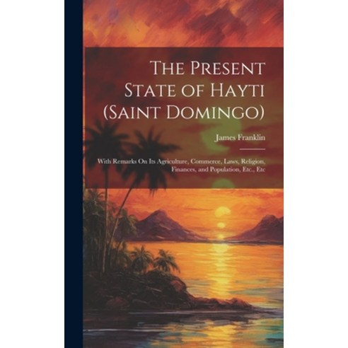 (영문도서) The Present State of Hayti (Saint Domingo): With Remarks On Its Agriculture Commerce Laws ... Hardcover, Legare Street Press, English, 9781020295355