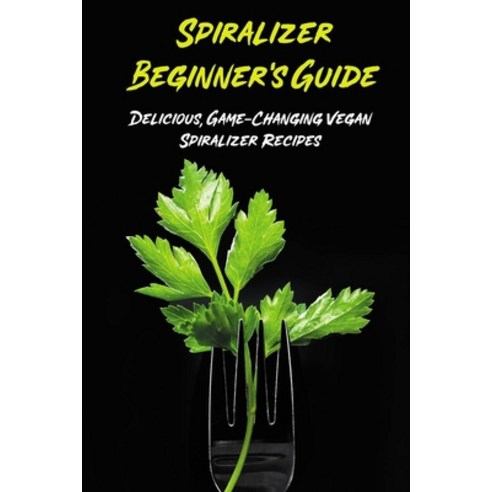 (영문도서) Spiralizer Beginner''s Guide: Delicious Game-Changing Vegan Spiralizer Recipes: How To Make A... Paperback, Independently Published, English, 9798530359705