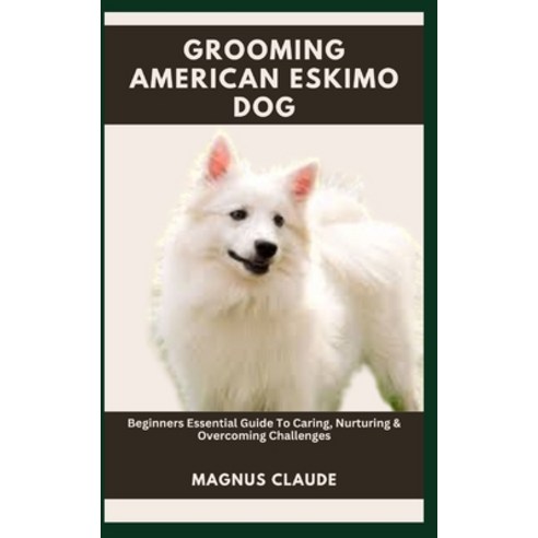 (영문도서) Grooming American Eskimo Dog: Beginners Essential Guide To Caring Nurturing & Overcoming Cha... Paperback, Independently Published, English, 9798859872299