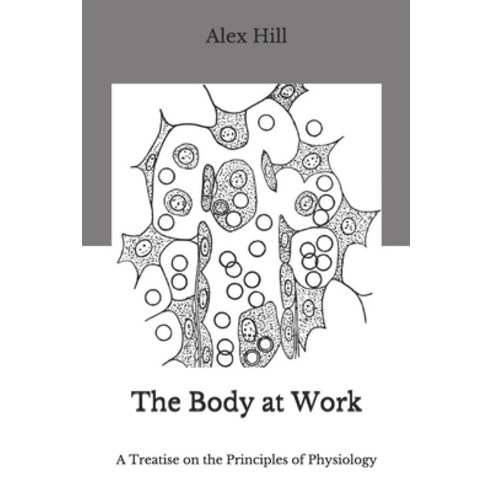 The Body at Work: A Treatise on the Principles of Physiology Paperback, Independently Published