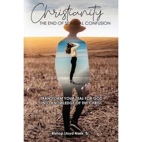 Christianity: The End of Spiritual Confusion: Transform Your Zeal For God Into Knowledge of the Christ Paperback, Folioavenue Publishing Service