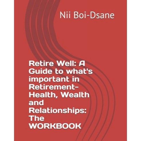 Retire Well: A Guide to what''s important in Retirement-Health Wealth and Relationships: The WORKBOOK Paperback, Independently Published