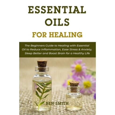 Essential Oils for Healing: The Beginners Guide to Healing with Essential Oil to Reduce Inflammation... Paperback, Independently Published, English, 9798734740163