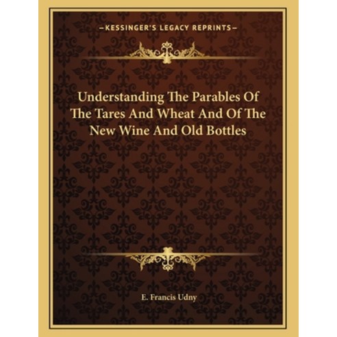 Understanding the Parables of the Tares and Wheat and of the New Wine and Old Bottles Paperback, Kessinger Publishing, English, 9781163062340