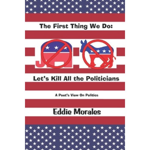 (영문도서) The First Thing We Do: Let''s Kill All the Politicians: A Poet''s View of Politics Paperback, Independently Published, English, 9798361478415