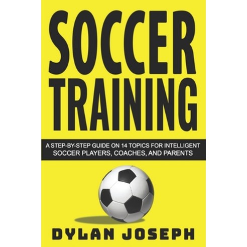 Soccer Training: A Step-by-Step Guide on 14 Topics for Intelligent Soccer Players Coaches and Parents Paperback, Createspace Independent Publishing Platform