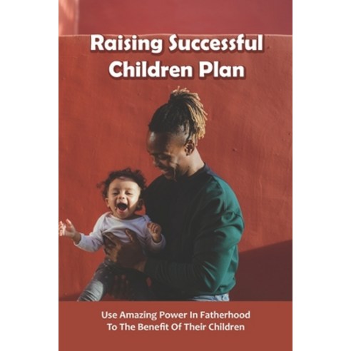 Raising Successful Children Plan: Use Amazing Power In Fatherhood To The Benefit Of Their Children: ... Paperback, Independently Published, English, 9798734843239